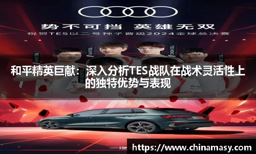 和平精英巨献：深入分析TES战队在战术灵活性上的独特优势与表现