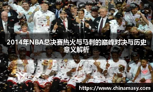 2014年NBA总决赛热火与马刺的巅峰对决与历史意义解析