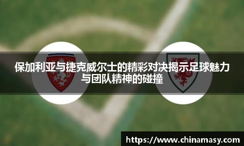 保加利亚与捷克威尔士的精彩对决揭示足球魅力与团队精神的碰撞