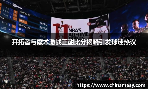 开拓者与魔术激战正酣比分揭晓引发球迷热议