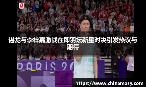 谌龙与李梓嘉激战在即羽坛新星对决引发热议与期待
