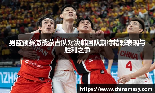 男篮预赛激战蒙古队对决韩国队期待精彩表现与胜利之争