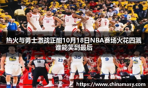 热火与勇士激战正酣10月18日NBA赛场火花四溅谁能笑到最后
