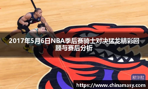 2017年5月6日NBA季后赛骑士对决猛龙精彩回顾与赛后分析