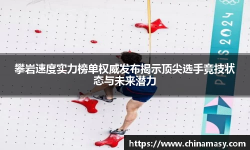 攀岩速度实力榜单权威发布揭示顶尖选手竞技状态与未来潜力